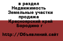  в раздел : Недвижимость » Земельные участки продажа . Красноярский край,Бородино г.